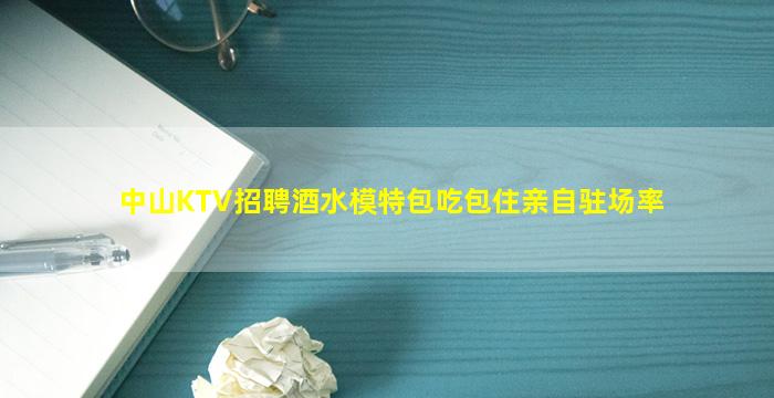 中山KTV招聘酒水模特包吃包住亲自驻场率